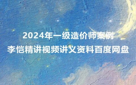 2024年一级造价师李恺案例精讲视频讲义资料百度网盘