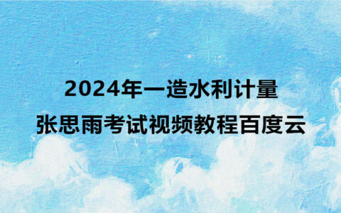 2024年张思雨一造水利计量考试视频教程百度云（精讲班全套）