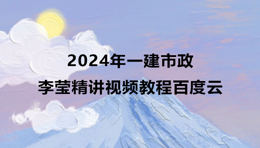 2024年李莹一建市政实务精讲视频教程百度云网盘