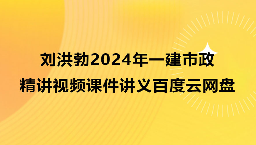 刘洪勃2024年一建市政实务精讲视频课件讲义百度云网盘