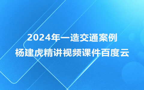 杨建虎一级造价师精讲视频课件百度云（2024年一造交通案例全套视频）