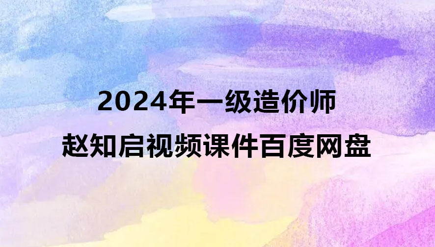 赵知启2024年一级造价师视频合集（一造计价视频课件百度网盘）