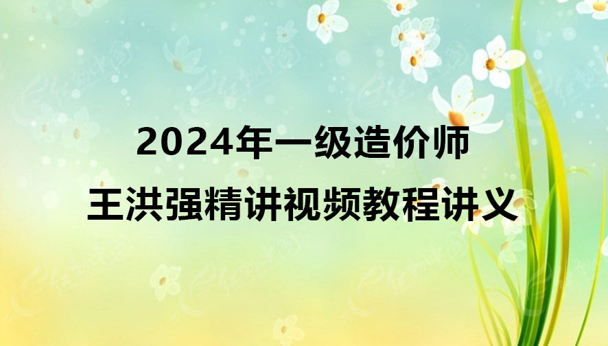 一级造价师2024年王洪强精讲视频教程（一造土建视频课件讲义）