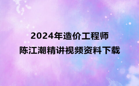 陈江潮2024年造价工程师视频资料下载（造价案例精讲视频）