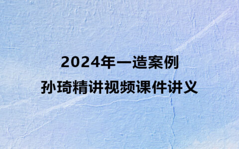 2024年孙琦一造案例精讲视频课件讲义百度云