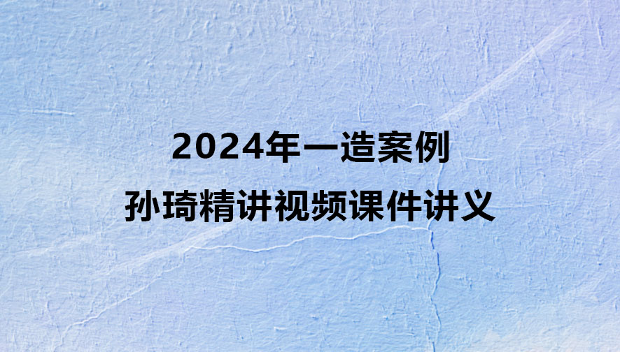 2024年孙琦一造案例精讲视频课件讲义百度云