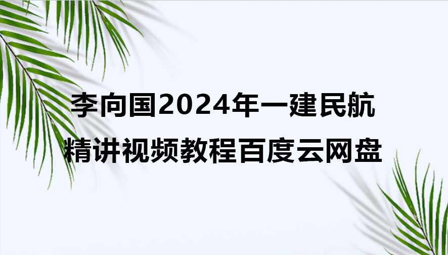 李向国2024年一建民航精讲视频教程百度云网盘