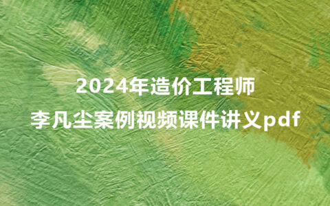 2024年李凡尘造价工程师案例视频课件讲义pdf