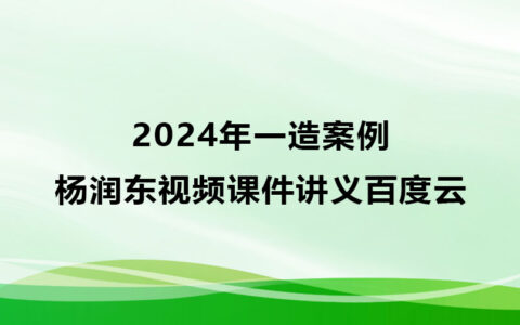 杨润东2024年一造案例视频百度云下载（精讲班视频课件讲义）
