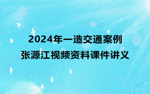 2024年一级造价师张源江视频资料百度云（一造交通案例视频课件讲义）