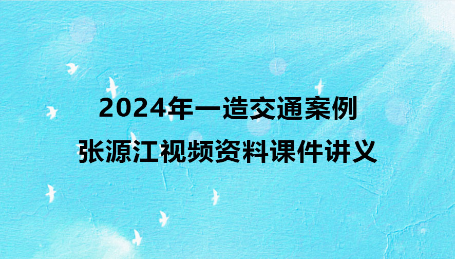 2024年一级造价师张源江视频资料百度云（一造交通案例视频课件讲义）