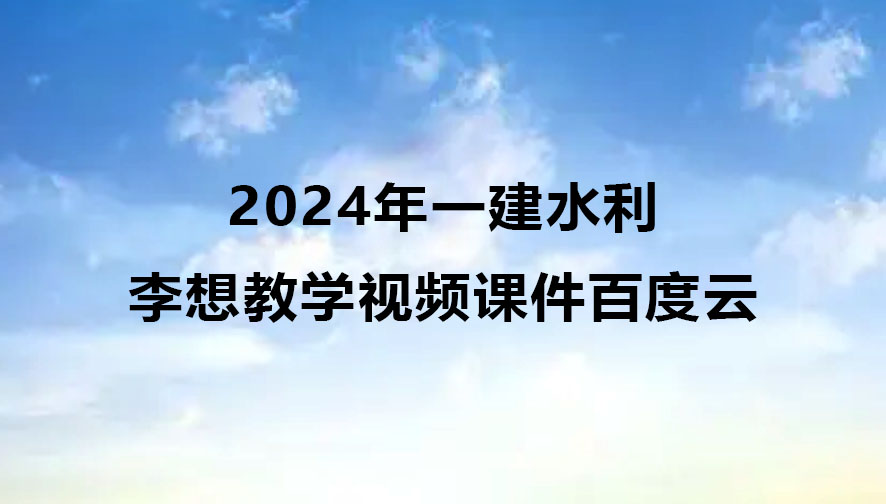2024年一建李想教学视频（一建水利新教材视频课件百度云）