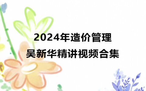 吴新华2024年造价管理精讲视频合集（造价工程师视频教程）