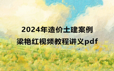 2024年梁艳红造价土建案例视频教程讲义pdf百度云网盘