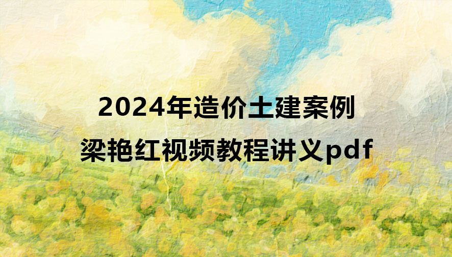 2024年梁艳红造价土建案例视频教程讲义pdf百度云网盘