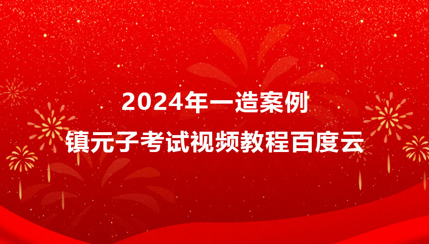 2024年镇元子一造案例考试视频教程百度云（精讲班全套）