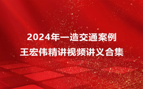 王宏伟2024年一造交通案例精讲视频合集（一级造价师视频讲义pdf）