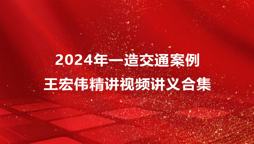 王宏伟2024年一造交通案例精讲视频合集（一级造价师视频讲义pdf）