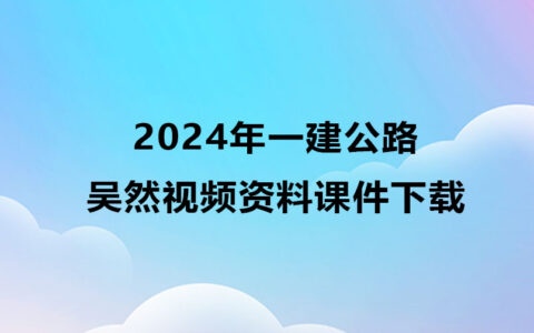 吴然2024年一建公路视频资料下载（一建公路精讲视频）