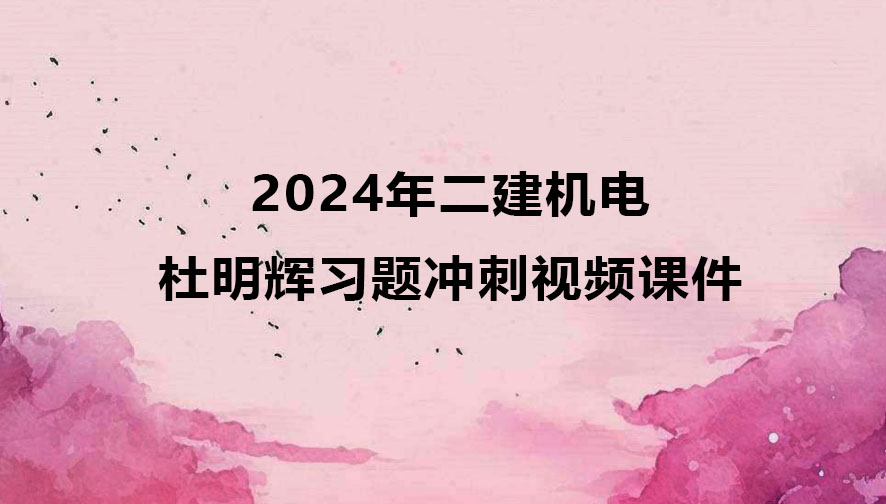 杜明辉二建机电考试视频2024年新教材冲刺班视频讲义下载