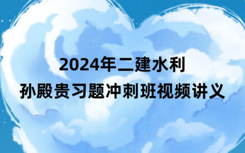 孙殿贵2024年二建水利新教材视频课件百度云网盘（习题+冲刺）