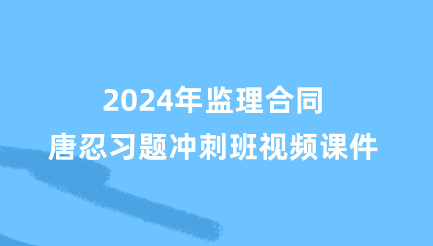 唐忍2024年监理合同习题冲刺班视频讲义百度云下载