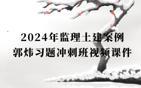 郭炜2024监理土建案例视频课件百度云下载（监理工程师习题冲刺班视频）