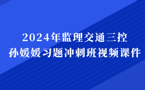 2024年监理交通三控孙媛媛视频课件网盘下载（监理工程师习题冲刺班视频）