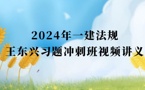 王东兴2024年一建法规视频课件百度网盘（一级建造师习题班视频讲义pdf）