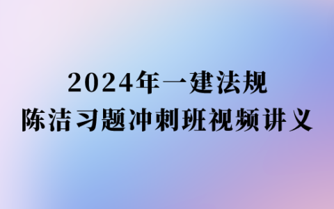 陈洁2024年一建法规习题班视频课件网盘下载（一级建造师视频讲义完整版）