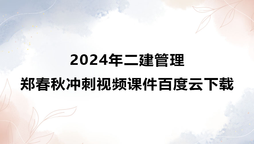 2024年二建管理郑春秋冲刺视频课件百度云下载