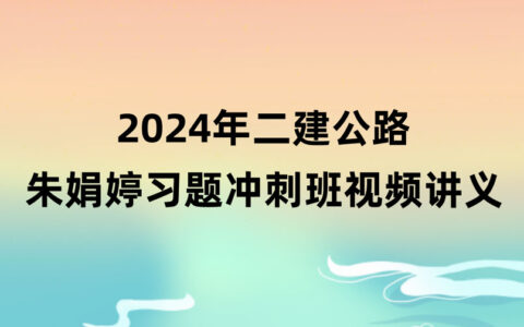 2024年朱娟婷二建公路冲刺班视频课件百度云下载