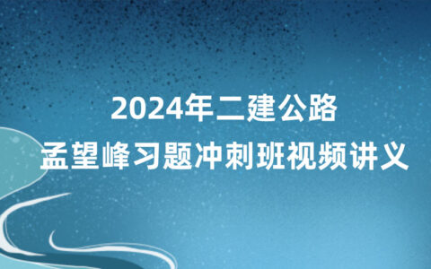 2024年二建公路孟望峰冲刺全套视频课件讲义百度云