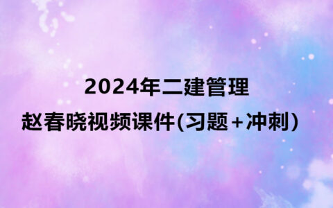 2024年二建赵春晓管理视频课件下载（习题+冲刺）