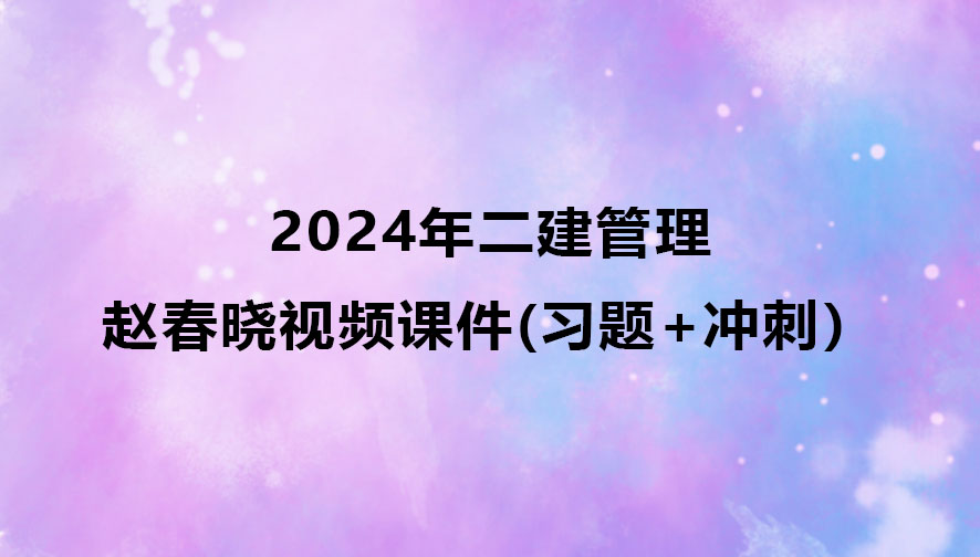 2024年二建赵春晓管理视频课件下载（习题+冲刺）