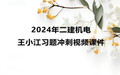 王小江2024年二建机电冲刺班教学视频全集下载（新教材）
