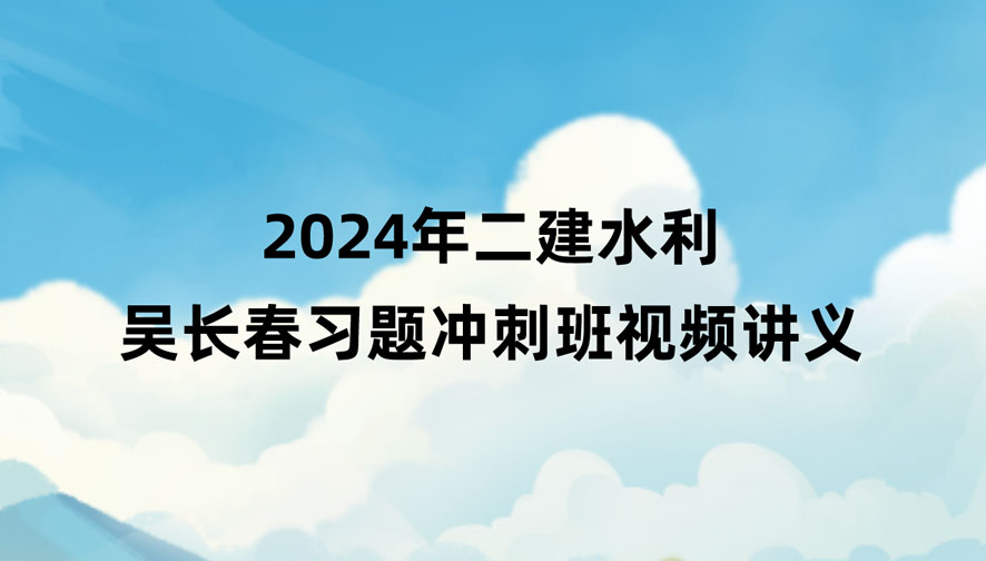2024年二建水利吴长春习题冲刺班视频讲义百度云下载
