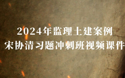 2024年监理土建案例宋协清视频讲义网盘下载（监理工程师习题冲刺班视频教程）