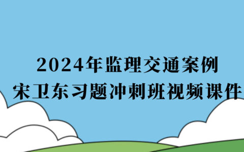 2024年监理交通案例宋卫东视频课件百度网盘下载（监理习题冲刺班视频讲义全集）