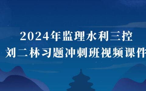 2024年监理水利目标控制刘二林最新视频讲义百度云（监理工程师习题班视频课件全套）