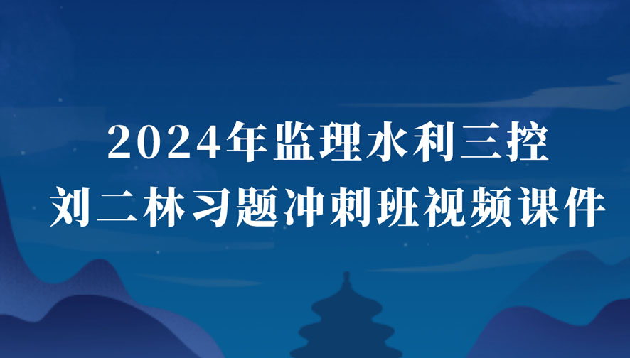 2024年监理水利目标控制刘二林最新视频讲义百度云（监理工程师习题班视频课件全套）