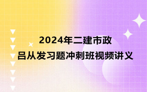 吕从发二建市政2024年习题冲刺班视频讲义pdf百度云下载