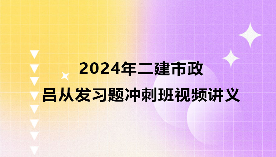 吕从发二建市政2024年习题冲刺班视频讲义pdf百度云下载