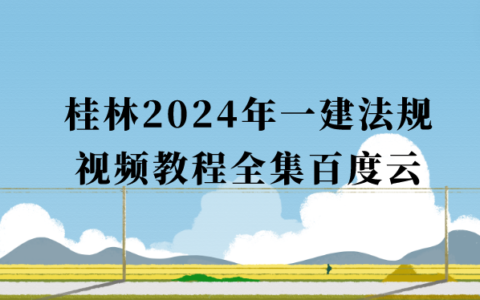 桂林2024年一建法规视频教程百度云（一级建造师习题班冲刺班全集）