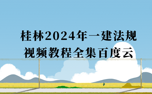 桂林2024年一建法规视频教程百度云（一级建造师习题班冲刺班全集）