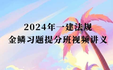 2024年一建法规金鳞习题提分班视频讲义百度云（一级建造师视频课件）