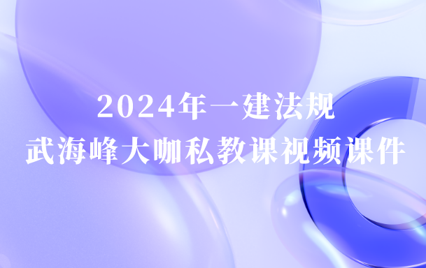 武海峰2024年一建法规大咖私教课视频课件百度网盘（一级建造师视频讲义pdf）