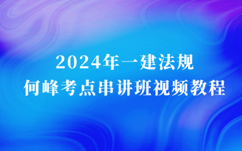 2024年一建法规何峰考点串讲班视频教程百度云（一级建造师新教材视频课件完整版）