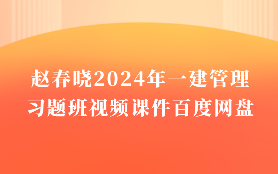 赵春晓2024年一建管理习题班视频课件百度网盘（一级建造师视频讲义pdf）