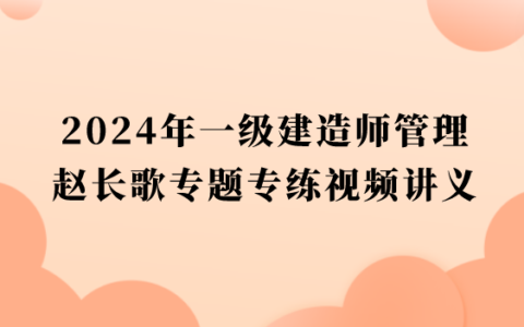 赵长歌一级建造师管理专题专练视频讲义2024年百度云（一建管理冲刺班视频教程）